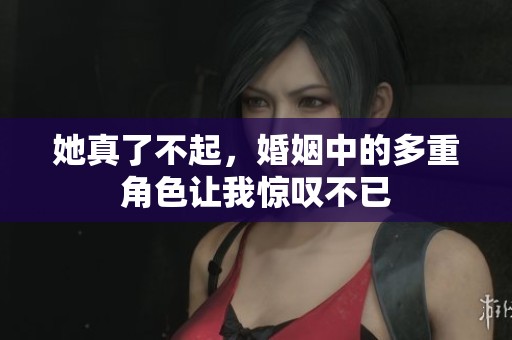 她真了不起，婚姻中的多重角色让我惊叹不已