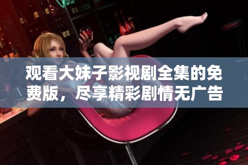 观看大妹子影视剧全集的免费版，尽享精彩剧情无广告体验