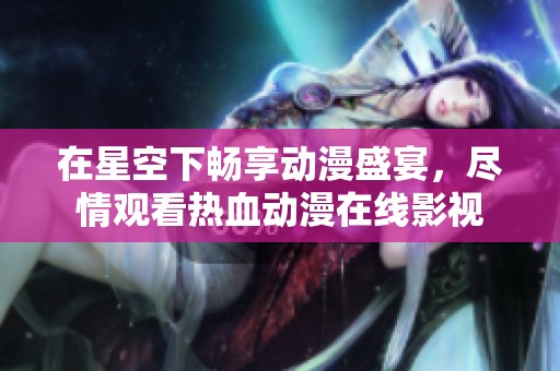在星空下畅享动漫盛宴，尽情观看热血动漫在线影视
