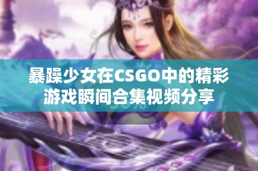 暴躁少女在CSGO中的精彩游戏瞬间合集视频分享