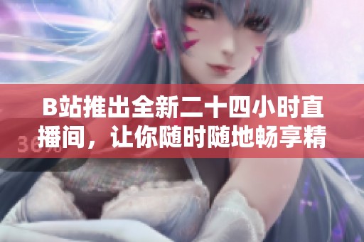 B站推出全新二十四小时直播间，让你随时随地畅享精彩内容