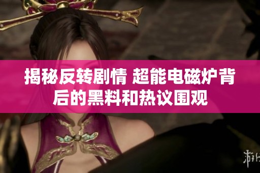 揭秘反转剧情 超能电磁炉背后的黑料和热议围观
