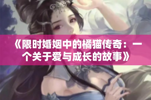 《限时婚姻中的橘猫传奇：一个关于爱与成长的故事》