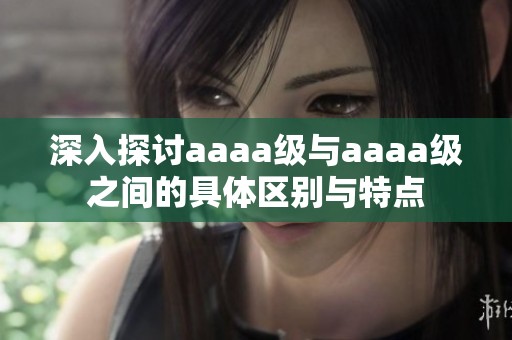 深入探讨aaaa级与aaaa级之间的具体区别与特点