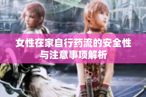 女性在家自行药流的安全性与注意事项解析