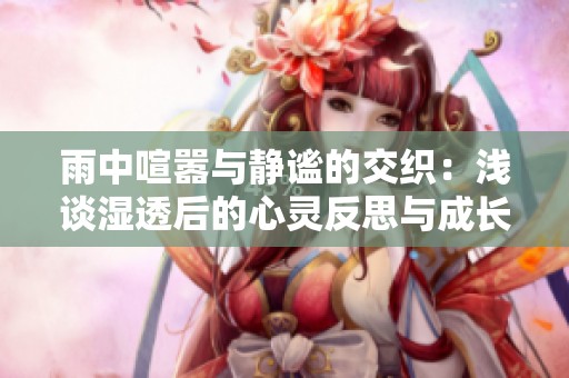 雨中喧嚣与静谧的交织：浅谈湿透后的心灵反思与成长