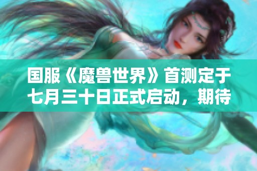 国服《魔兽世界》首测定于七月三十日正式启动，期待你的参与！