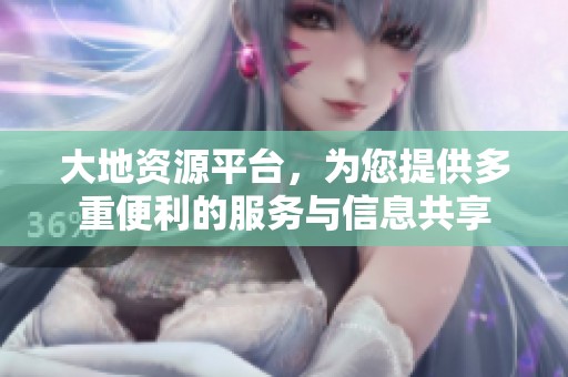 大地资源平台，为您提供多重便利的服务与信息共享