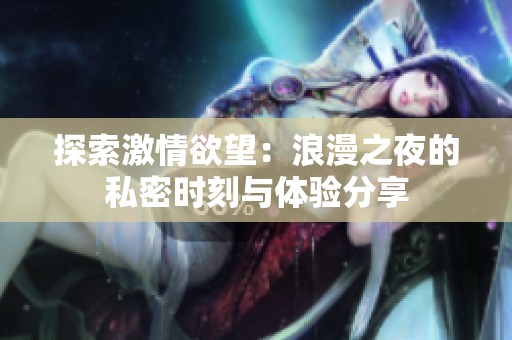 探索激情欲望：浪漫之夜的私密时刻与体验分享