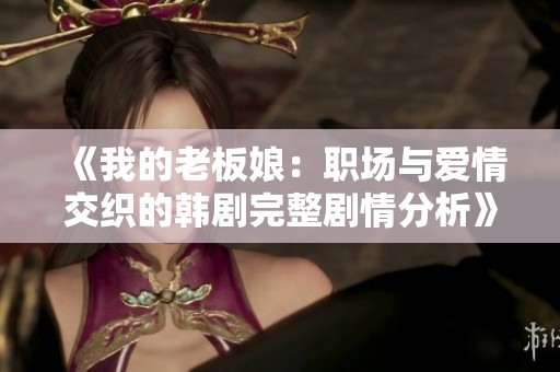 《我的老板娘：职场与爱情交织的韩剧完整剧情分析》