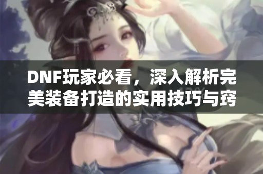 DNF玩家必看，深入解析完美装备打造的实用技巧与窍门