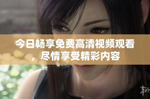 今日畅享免费高清视频观看，尽情享受精彩内容