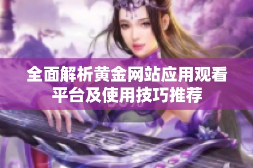全面解析黄金网站应用观看平台及使用技巧推荐