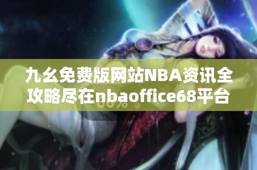 九幺免费版网站NBA资讯全攻略尽在nbaoffice68平台
