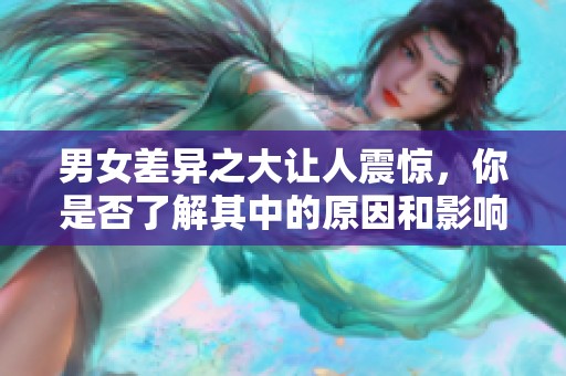 男女差异之大让人震惊，你是否了解其中的原因和影响