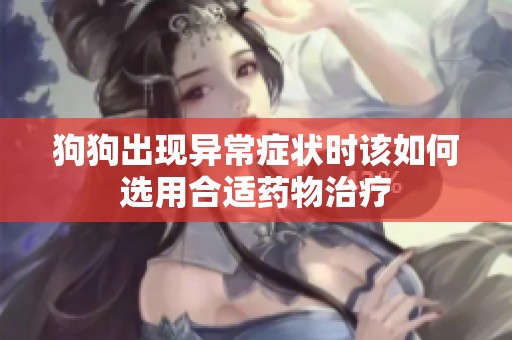 狗狗出现异常症状时该如何选用合适药物治疗