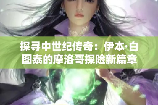 探寻中世纪传奇：伊本·白图泰的摩洛哥探险新篇章