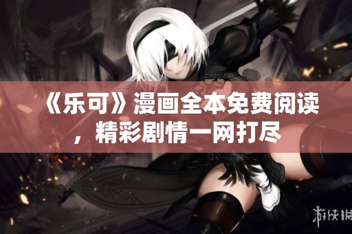 《乐可》漫画全本免费阅读，精彩剧情一网打尽