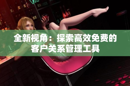 全新视角：探索高效免费的客户关系管理工具
