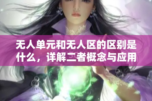 无人单元和无人区的区别是什么，详解二者概念与应用