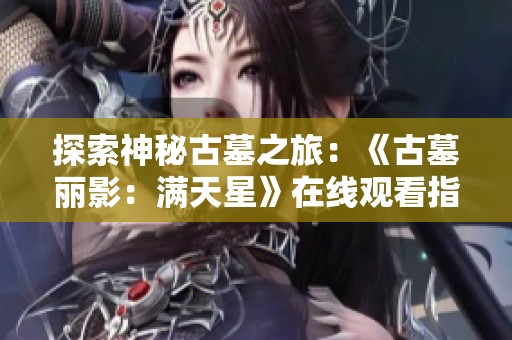 探索神秘古墓之旅：《古墓丽影：满天星》在线观看指南