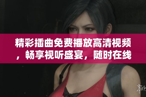 精彩插曲免费播放高清视频，畅享视听盛宴，随时在线欣赏