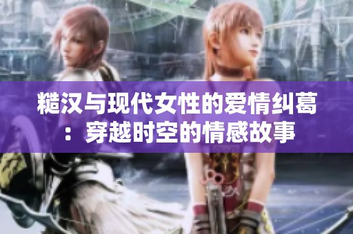 糙汉与现代女性的爱情纠葛：穿越时空的情感故事