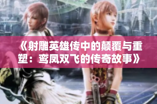 《射雕英雄传中的颠覆与重塑：鸾凤双飞的传奇故事》