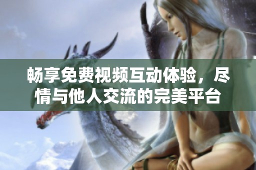 畅享免费视频互动体验，尽情与他人交流的完美平台