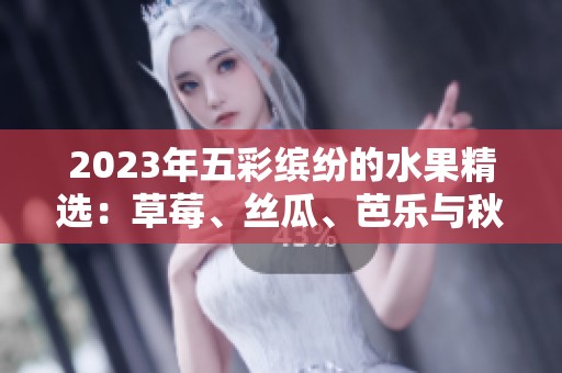 2023年五彩缤纷的水果精选：草莓、丝瓜、芭乐与秋葵美味推荐