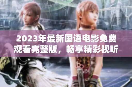 2023年最新国语电影免费观看完整版，畅享精彩视听盛宴