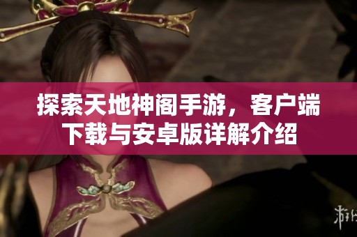 探索天地神阁手游，客户端下载与安卓版详解介绍