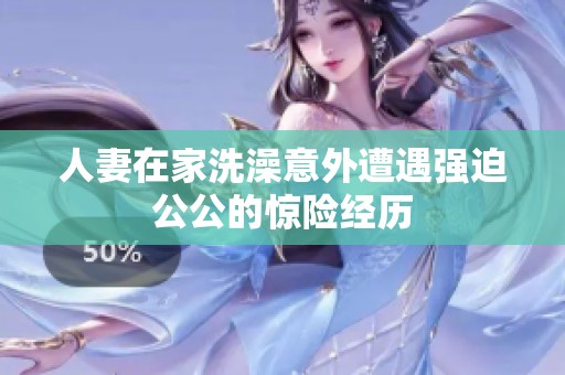 人妻在家洗澡意外遭遇强迫公公的惊险经历