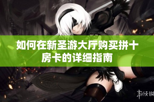 如何在新圣游大厅购买拼十房卡的详细指南