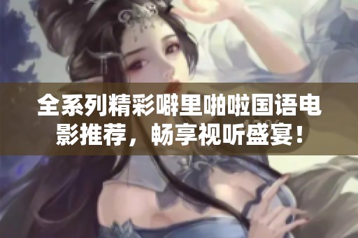 全系列精彩噼里啪啦国语电影推荐，畅享视听盛宴！