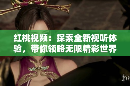 红桃视频：探索全新视听体验，带你领略无限精彩世界