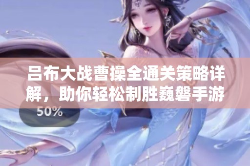 吕布大战曹操全通关策略详解，助你轻松制胜巍磐手游！