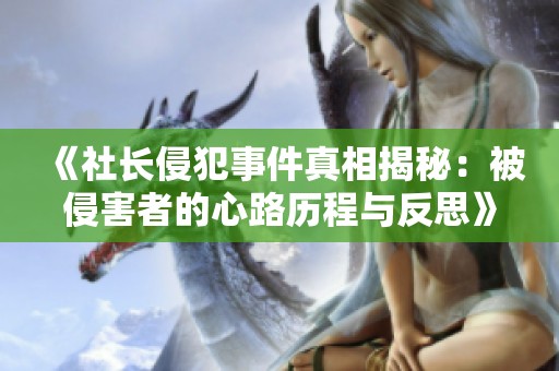 《社长侵犯事件真相揭秘：被侵害者的心路历程与反思》