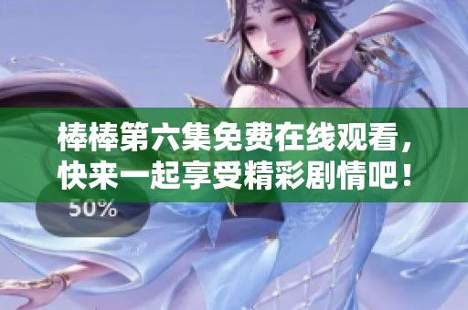 棒棒第六集免费在线观看，快来一起享受精彩剧情吧！