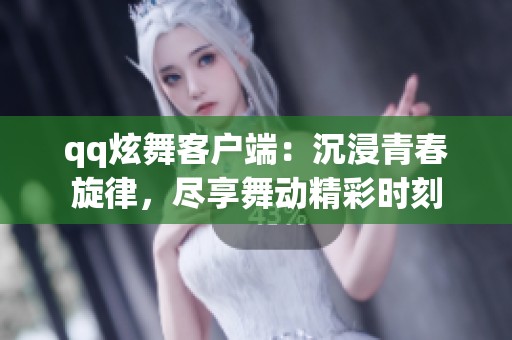 qq炫舞客户端：沉浸青春旋律，尽享舞动精彩时刻