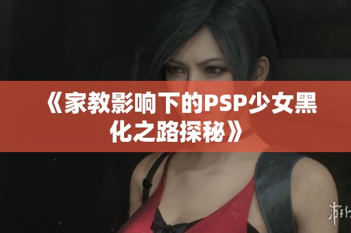 《家教影响下的PSP少女黑化之路探秘》