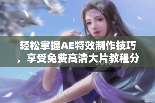 轻松掌握AE特效制作技巧，享受免费高清大片教程分享