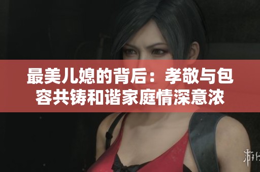 最美儿媳的背后：孝敬与包容共铸和谐家庭情深意浓