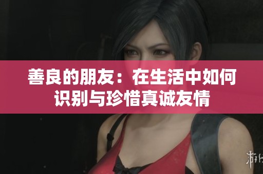 善良的朋友：在生活中如何识别与珍惜真诚友情