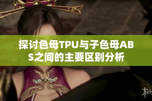 探讨色母TPU与子色母ABS之间的主要区别分析