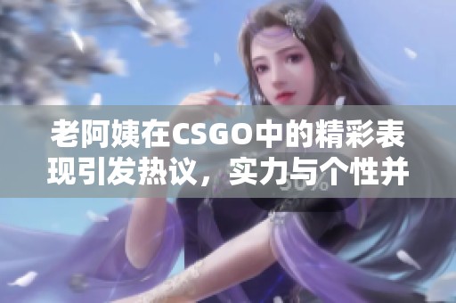 老阿姨在CSGO中的精彩表现引发热议，实力与个性并存
