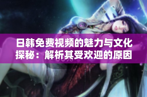 日韩免费视频的魅力与文化探秘：解析其受欢迎的原因