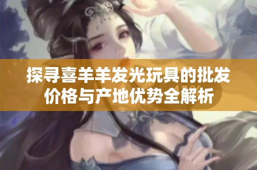 探寻喜羊羊发光玩具的批发价格与产地优势全解析
