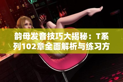 韵母发音技巧大揭秘：T系列102章全面解析与练习方法