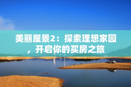 美丽屋景2：探索理想家园，开启你的买房之旅